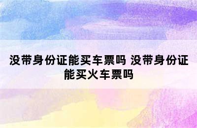 没带身份证能买车票吗 没带身份证能买火车票吗